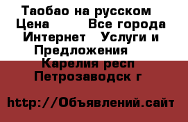 Таобао на русском › Цена ­ 10 - Все города Интернет » Услуги и Предложения   . Карелия респ.,Петрозаводск г.